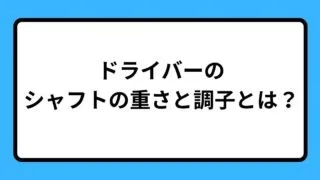 ドライバーのシャフトの重さと調子とは?